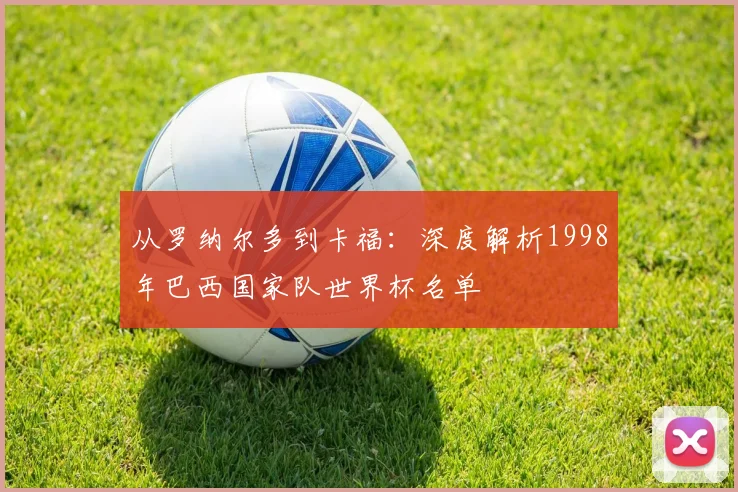 从罗纳尔多到卡福：深度解析1998年巴西国家队世界杯名单