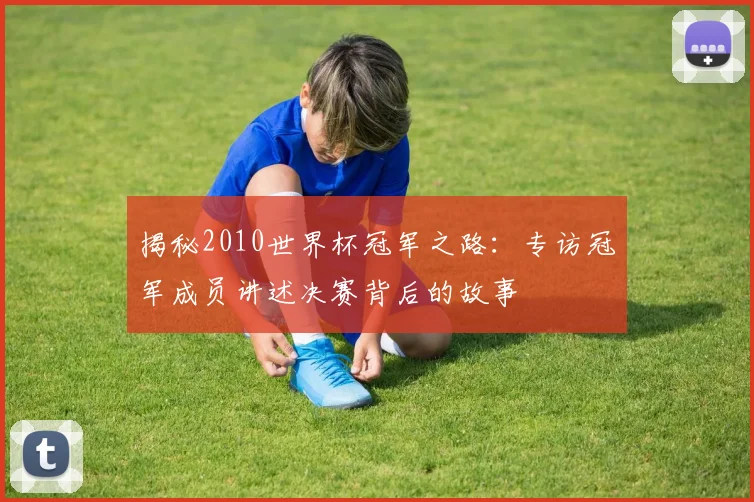 揭秘2010世界杯冠军之路：专访冠军成员讲述决赛背后的故事