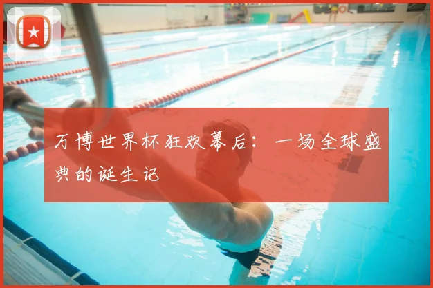 万博世界杯狂欢幕后：一场全球盛典的诞生记