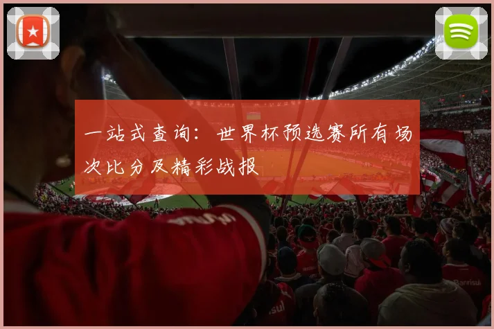 一站式查询：世界杯预选赛所有场次比分及精彩战报