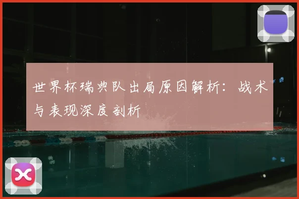 世界杯瑞典队出局原因解析:战术与表现深度剖析
