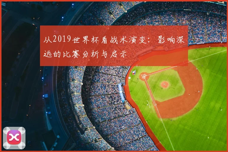 从2019世界杯看战术演变:影响深远的比赛分析与启示
