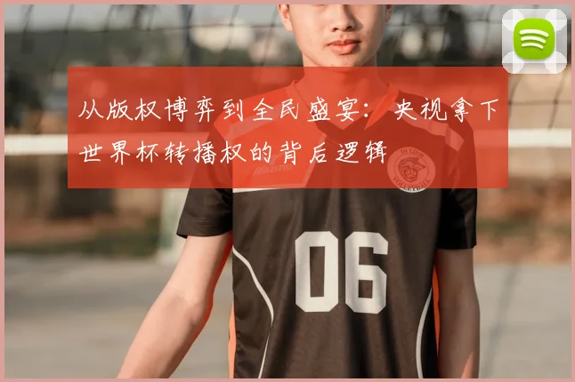 从版权博弈到全民盛宴：央视拿下世界杯转播权的背后逻辑