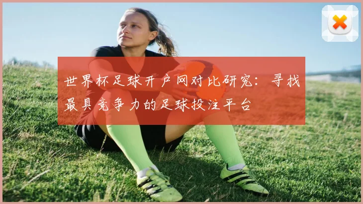 世界杯足球开户网对比研究:寻找最具竞争力的足球投注平台