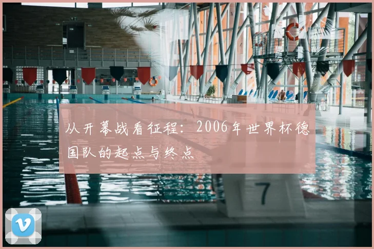 从开幕战看征程:2006年世界杯德国队的起点与终点