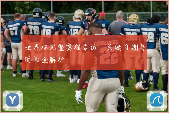 世界杯完整赛程专访:关键日期与时间全解析