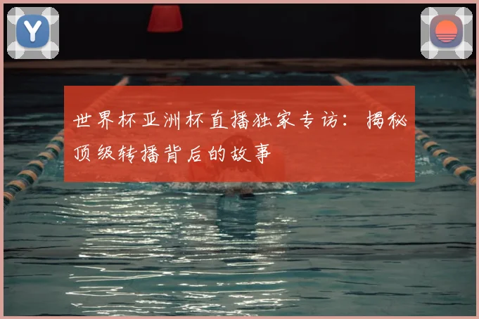世界杯亚洲杯直播独家专访:揭秘顶级转播背后的故事