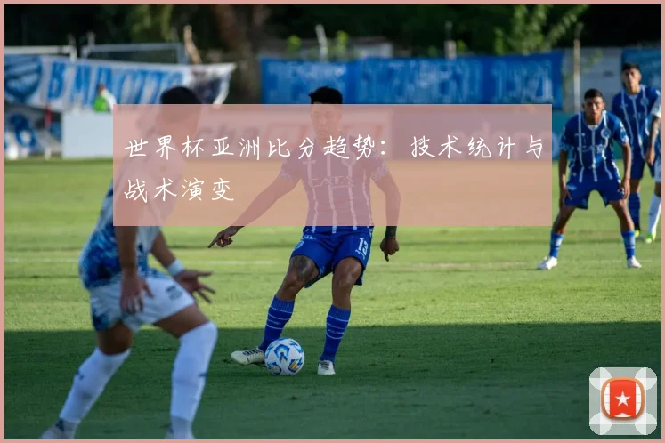 世界杯亚洲比分趋势:技术统计与战术演变