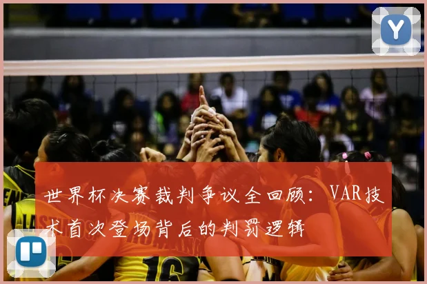 世界杯决赛裁判争议全回顾:VAR技术首次登场背后的判罚逻辑