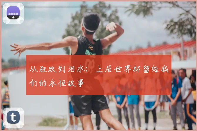 从狂欢到泪水：上届世界杯留给我们的永恒故事