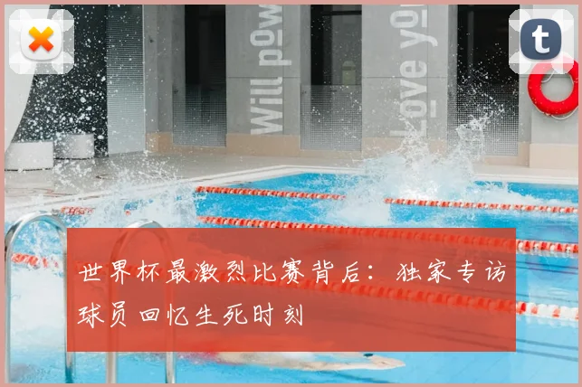 世界杯最激烈比赛背后:独家专访球员回忆生死时刻