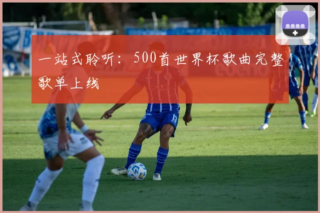 一站式聆听:500首世界杯歌曲完整歌单上线