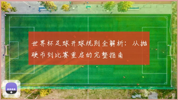 世界杯足球开球规则全解析：从抛硬币到比赛重启的完整指南