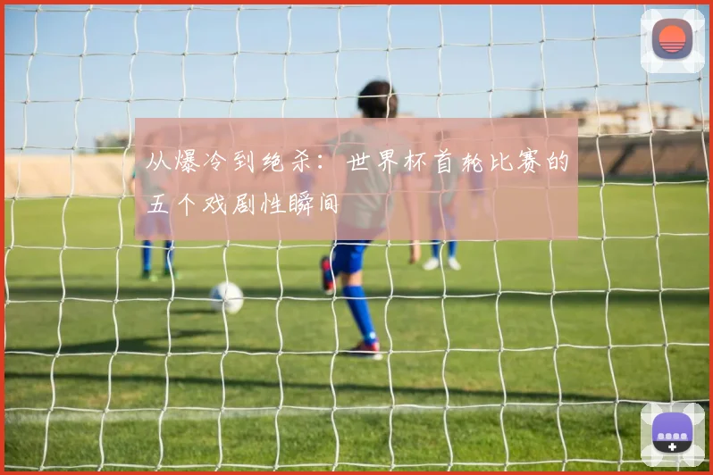 从爆冷到绝杀：世界杯首轮比赛的五个戏剧性瞬间