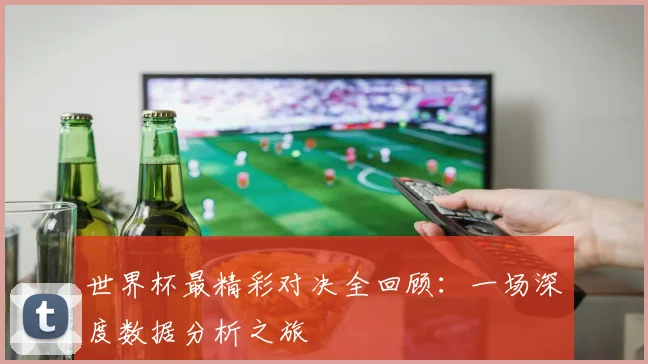 世界杯最精彩对决全回顾：一场深度数据分析之旅