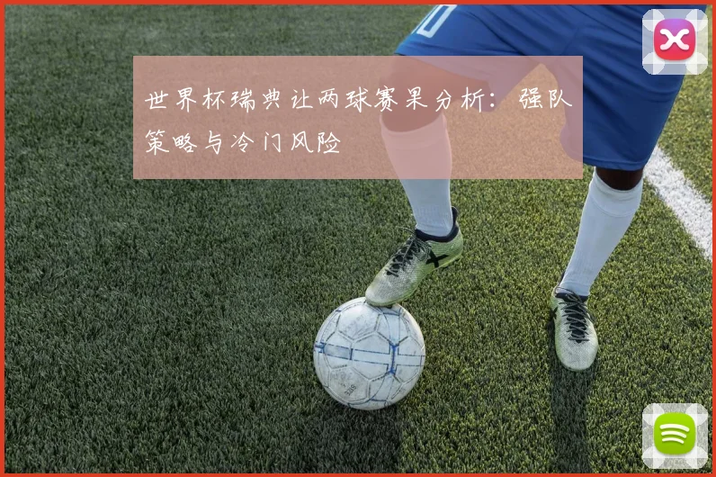 世界杯瑞典让两球赛果分析:强队策略与冷门风险