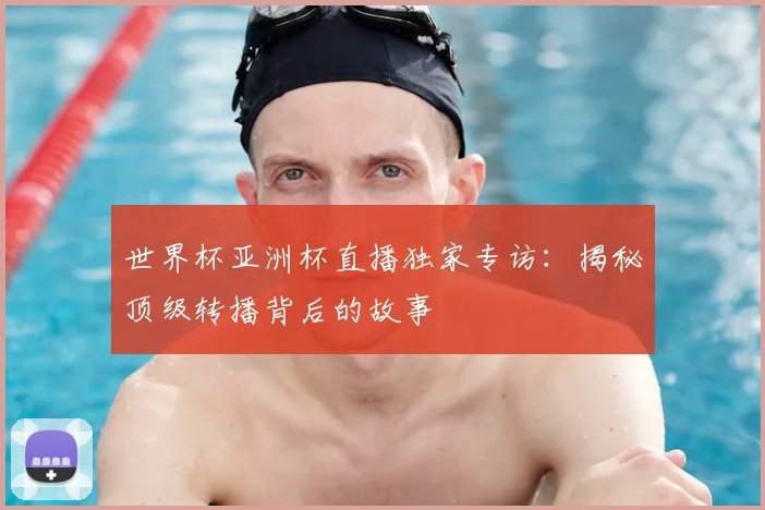 世界杯亚洲杯直播独家专访:揭秘顶级转播背后的故事