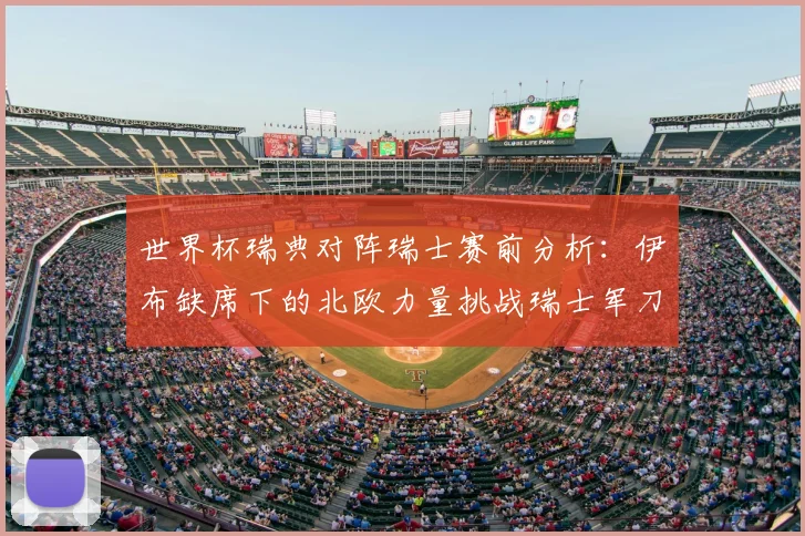 世界杯瑞典对阵瑞士赛前分析:伊布缺席下的北欧力量挑战瑞士军刀
