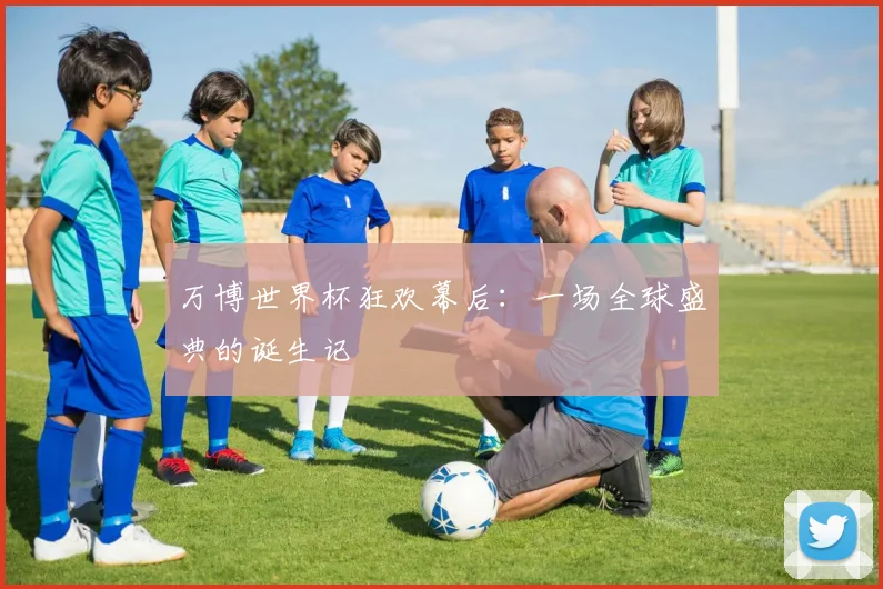 万博世界杯狂欢幕后：一场全球盛典的诞生记