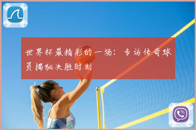 世界杯最精彩的一场:专访传奇球员揭秘决胜时刻