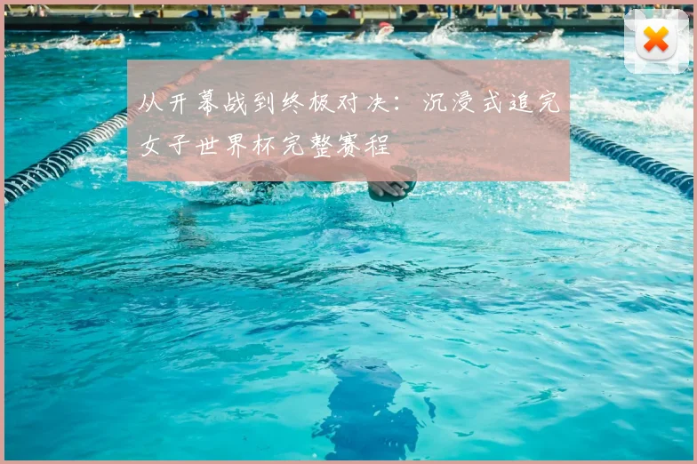 从开幕战到终极对决：沉浸式追完女子世界杯完整赛程