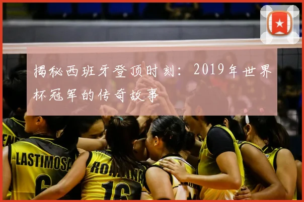 揭秘西班牙登顶时刻：2019年世界杯冠军的传奇故事