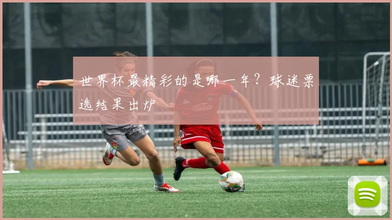 世界杯最精彩的是哪一年?球迷票选结果出炉