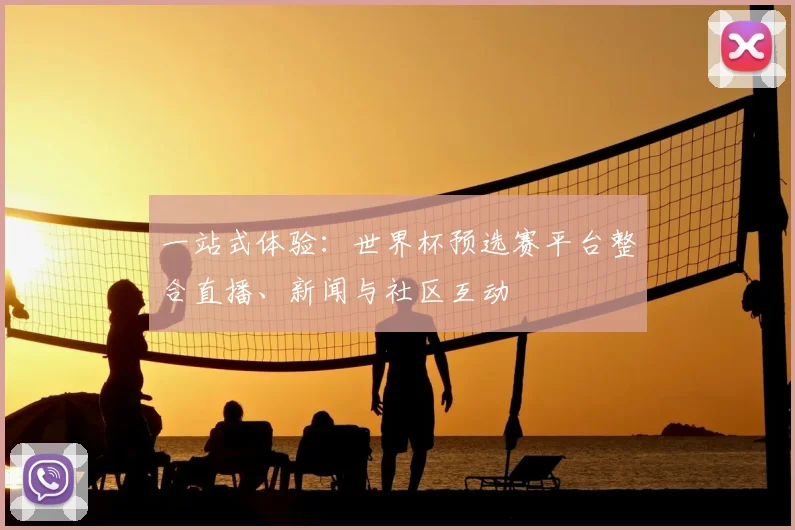 一站式体验:世界杯预选赛平台整合直播、新闻与社区互动