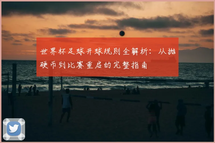 世界杯足球开球规则全解析：从抛硬币到比赛重启的完整指南