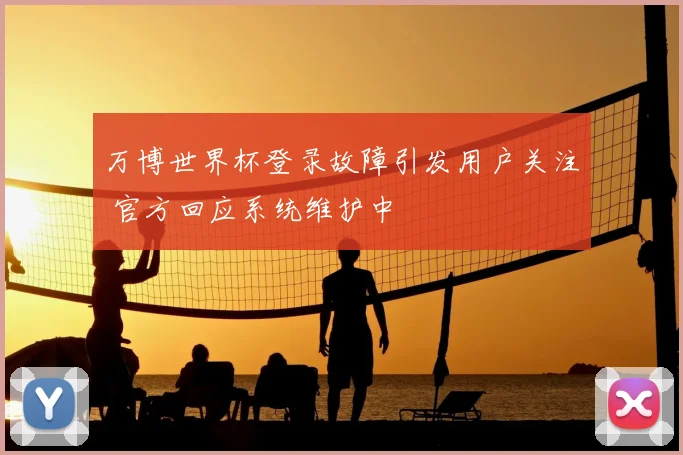 万博世界杯登录故障引发用户关注 官方回应系统维护中