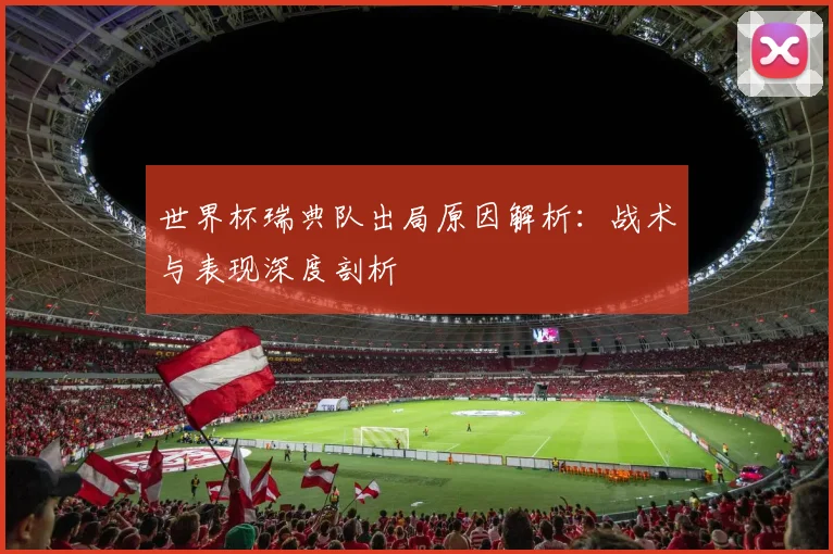 世界杯瑞典队出局原因解析:战术与表现深度剖析