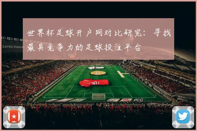 世界杯足球开户网对比研究:寻找最具竞争力的足球投注平台