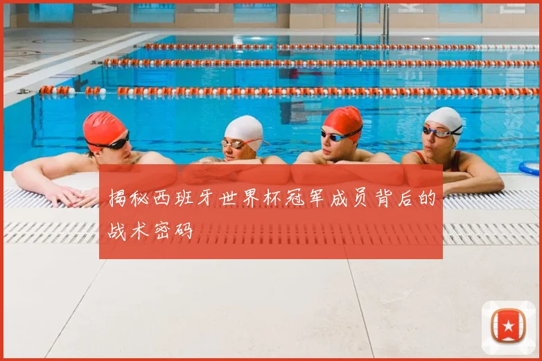 揭秘西班牙世界杯冠军成员背后的战术密码