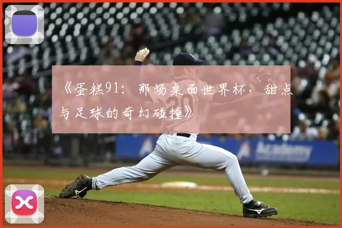 《蛋糕91:那场桌面世界杯,甜点与足球的奇幻碰撞》