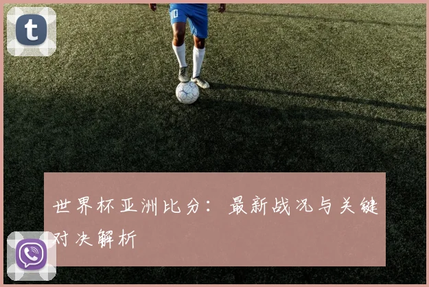 世界杯亚洲比分:最新战况与关键对决解析