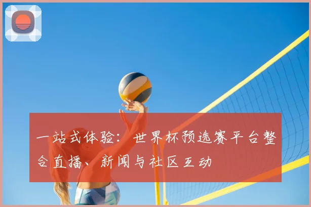 一站式体验:世界杯预选赛平台整合直播、新闻与社区互动