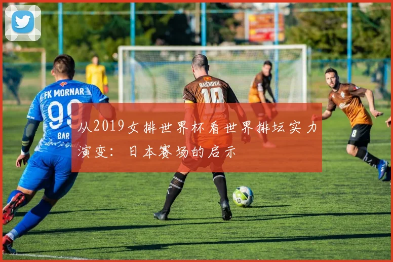 从2019女排世界杯看世界排坛实力演变：日本赛场的启示