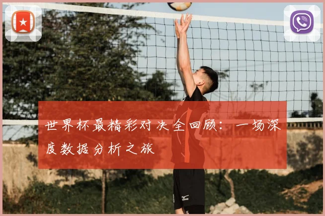 世界杯最精彩对决全回顾：一场深度数据分析之旅