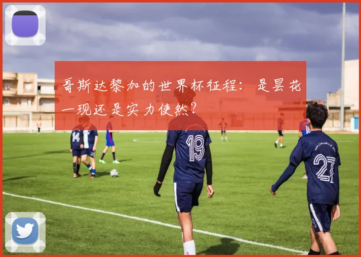 哥斯达黎加的世界杯征程：是昙花一现还是实力使然？