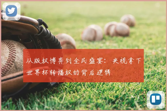 从版权博弈到全民盛宴：央视拿下世界杯转播权的背后逻辑