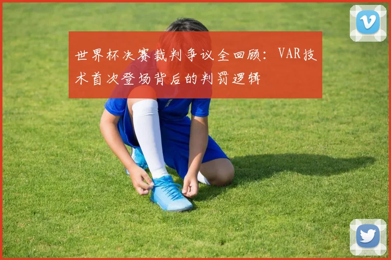 世界杯决赛裁判争议全回顾:VAR技术首次登场背后的判罚逻辑