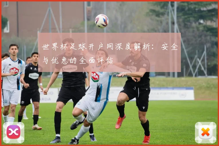世界杯足球开户网深度解析：安全与优惠的全面评估