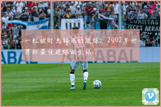 一粒被时光铭记的进球:2002年世界杯最佳进球诞生记
