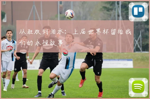 从狂欢到泪水：上届世界杯留给我们的永恒故事