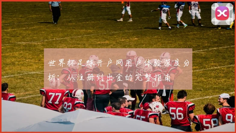 世界杯足球开户网用户体验深度分析:从注册到出金的完整指南