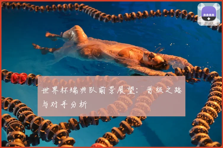 世界杯瑞典队前景展望:晋级之路与对手分析