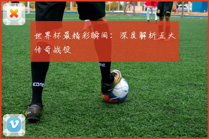 世界杯最精彩瞬间:深度解析五大传奇战役