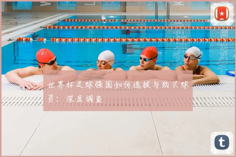 世界杯足球强国如何选拔与购买球员:深度调查