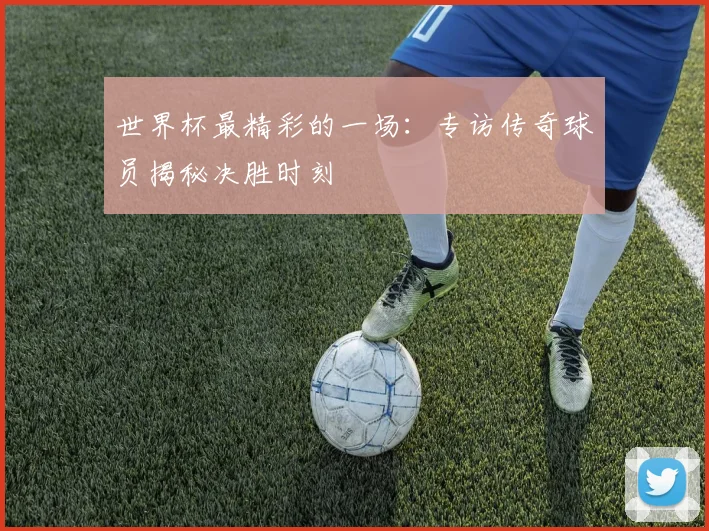 世界杯最精彩的一场:专访传奇球员揭秘决胜时刻