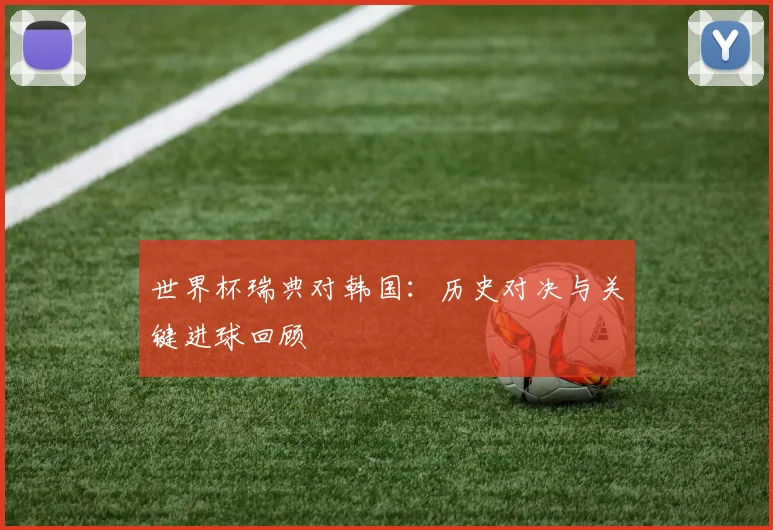 世界杯瑞典对韩国：历史对决与关键进球回顾